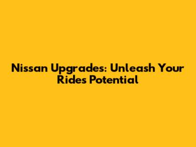 Nissan Upgrades: Unleash Your Ride's Potential