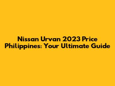 Nissan Urvan 2023 Price Philippines: Your Ultimate Guide