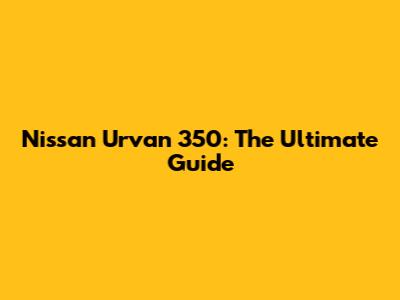 Nissan Urvan 350: The Ultimate Guide