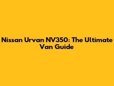 Nissan Urvan NV350: The Ultimate Van Guide
