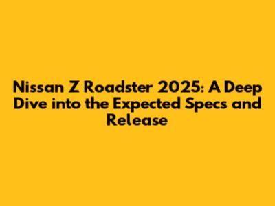 Nissan Z Roadster 2025: A Deep Dive into the Expected Specs and Release