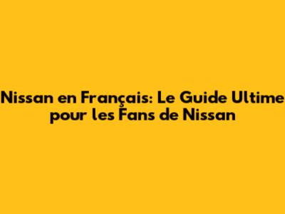 Nissan en Français: Le Guide Ultime pour les Fans de Nissan