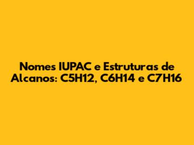 Nomes IUPAC e Estruturas de Alcanos: C5H12, C6H14 e C7H16