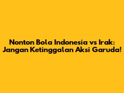 Nonton Bola Indonesia vs Irak: Jangan Ketinggalan Aksi Garuda!