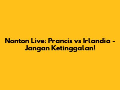 Nonton Live: Prancis vs Irlandia - Jangan Ketinggalan!