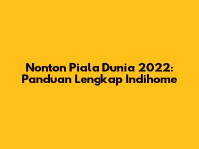 Nonton Piala Dunia 2022: Panduan Lengkap Indihome