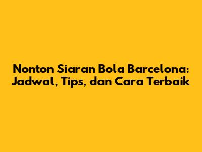 Nonton Siaran Bola Barcelona: Jadwal, Tips, dan Cara Terbaik