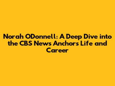 Norah O'Donnell: A Deep Dive into the CBS News Anchor's Life and Career