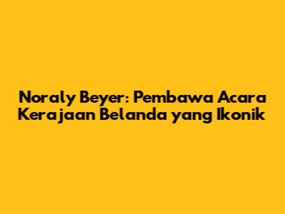 Noraly Beyer: Pembawa Acara Kerajaan Belanda yang Ikonik