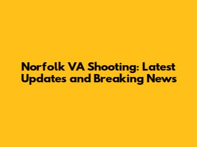 Norfolk VA Shooting: Latest Updates and Breaking News