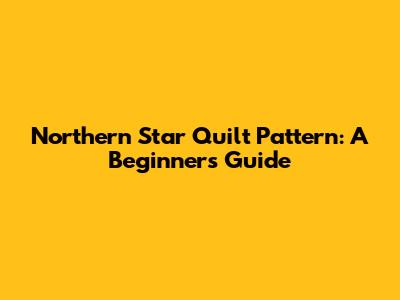 Northern Star Quilt Pattern: A Beginner's Guide