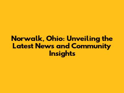 Norwalk, Ohio: Unveiling the Latest News and Community Insights