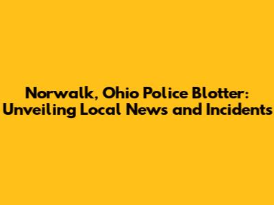 Norwalk, Ohio Police Blotter: Unveiling Local News and Incidents
