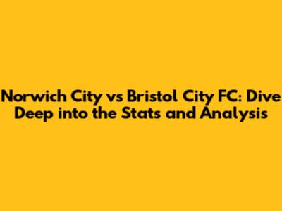 Norwich City vs Bristol City FC: Dive Deep into the Stats and Analysis