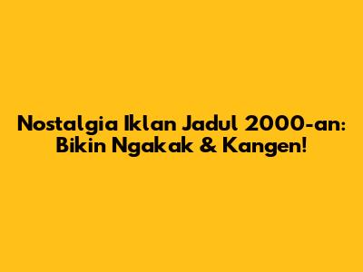 Nostalgia Iklan Jadul 2000-an: Bikin Ngakak & Kangen!