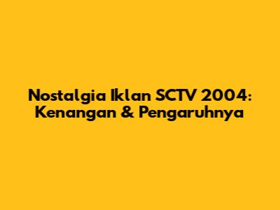 Nostalgia Iklan SCTV 2004: Kenangan & Pengaruhnya