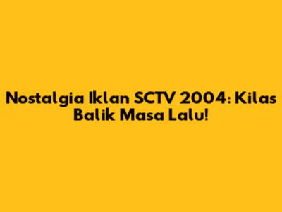 Nostalgia Iklan SCTV 2004: Kilas Balik Masa Lalu!