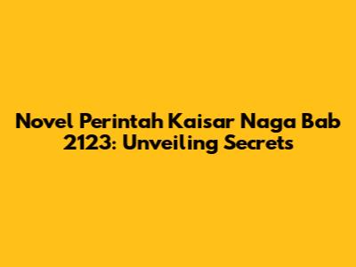 Novel Perintah Kaisar Naga Bab 2123: Unveiling Secrets