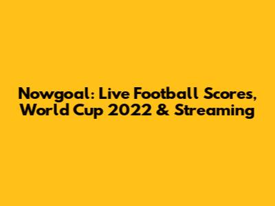 Nowgoal: Live Football Scores, World Cup 2022 & Streaming