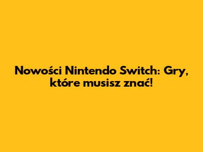 Nowości Nintendo Switch: Gry, które musisz znać!