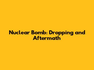 Nuclear Bomb: Dropping and Aftermath