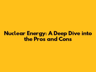 Nuclear Energy: A Deep Dive into the Pros and Cons