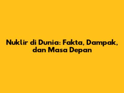Nuklir di Dunia: Fakta, Dampak, dan Masa Depan