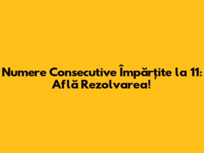 Numere Consecutive Împărțite la 11: Află Rezolvarea!