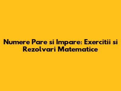 Numere Pare si Impare: Exercitii si Rezolvari Matematice