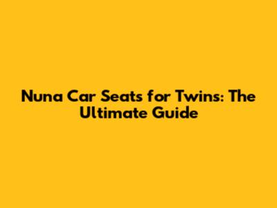 Nuna Car Seats for Twins: The Ultimate Guide