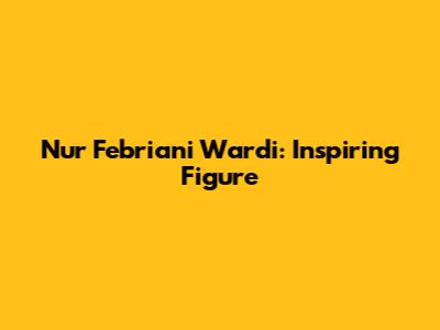Nur Febriani Wardi: Inspiring Figure