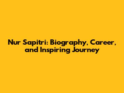 Nur Sapitri: Biography, Career, and Inspiring Journey