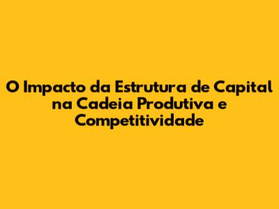O Impacto da Estrutura de Capital na Cadeia Produtiva e Competitividade