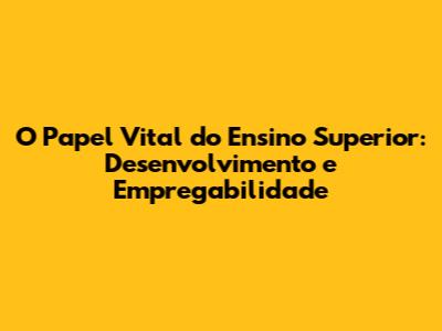 O Papel Vital do Ensino Superior: Desenvolvimento e Empregabilidade