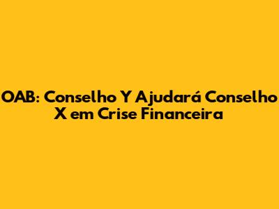 OAB: Conselho Y Ajudará Conselho X em Crise Financeira