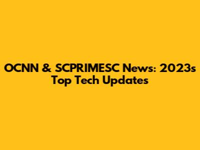 OCNN & SCPRIMESC News: 2023's Top Tech Updates