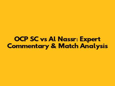 OCP SC vs Al Nassr: Expert Commentary & Match Analysis