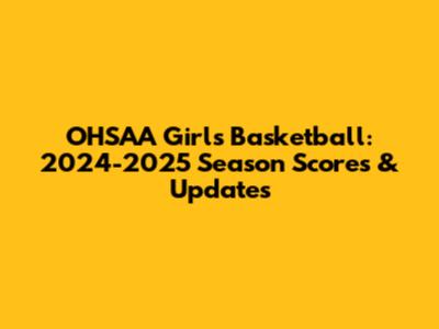 OHSAA Girls Basketball: 2024-2025 Season Scores & Updates