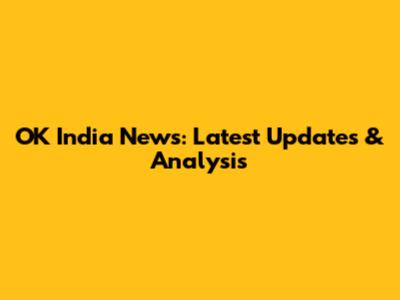 OK India News: Latest Updates & Analysis