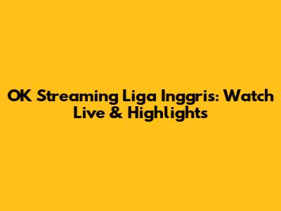 OK Streaming Liga Inggris: Watch Live & Highlights
