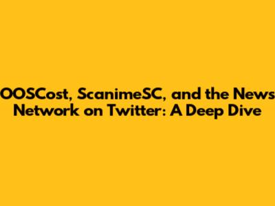 OOSCost, ScanimeSC, and the News Network on Twitter: A Deep Dive