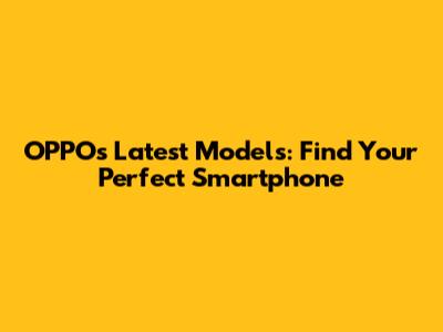 OPPO's Latest Models: Find Your Perfect Smartphone