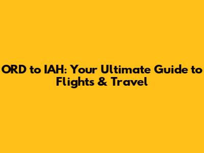 ORD to IAH: Your Ultimate Guide to Flights & Travel