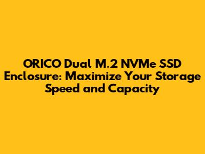 ORICO Dual M.2 NVMe SSD Enclosure: Maximize Your Storage Speed and Capacity