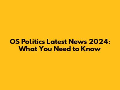 OS Politics Latest News 2024: What You Need to Know
