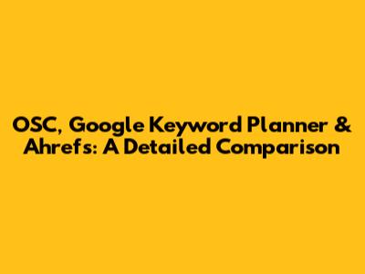 OSC, Google Keyword Planner & Ahrefs: A Detailed Comparison