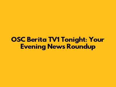OSC Berita TV1 Tonight: Your Evening News Roundup