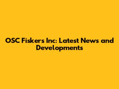 OSC Fiskers Inc: Latest News and Developments