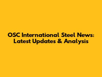 OSC International Steel News: Latest Updates & Analysis