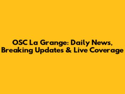 OSC La Grange: Daily News, Breaking Updates & Live Coverage